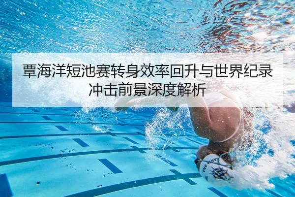 覃海洋短池赛转身效率回升与世界纪录冲击前景深度解析 | BeiboSports