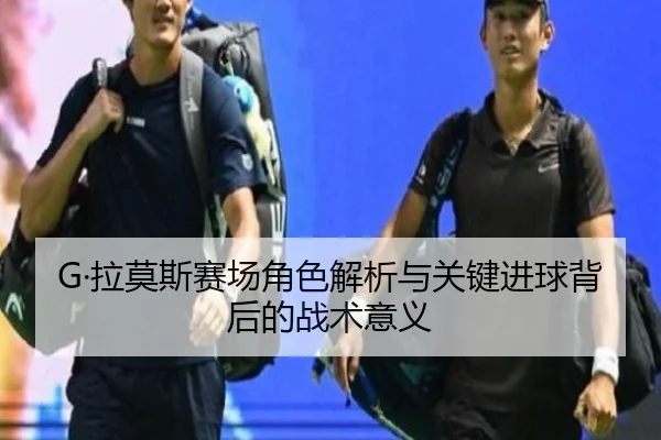 G·拉莫斯赛场角色解析与关键进球背后的战术意义 - BeiboSports
